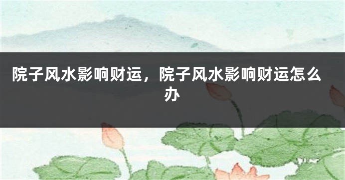 院子风水影响财运，院子风水影响财运怎么办
