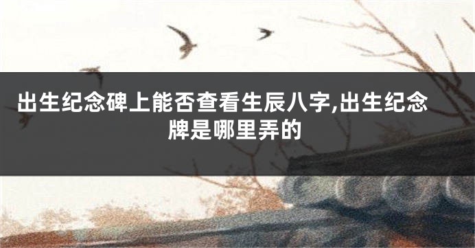 出生纪念碑上能否查看生辰八字,出生纪念牌是哪里弄的