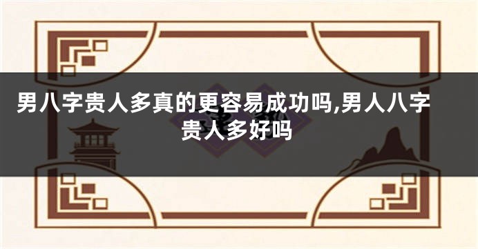 男八字贵人多真的更容易成功吗,男人八字贵人多好吗