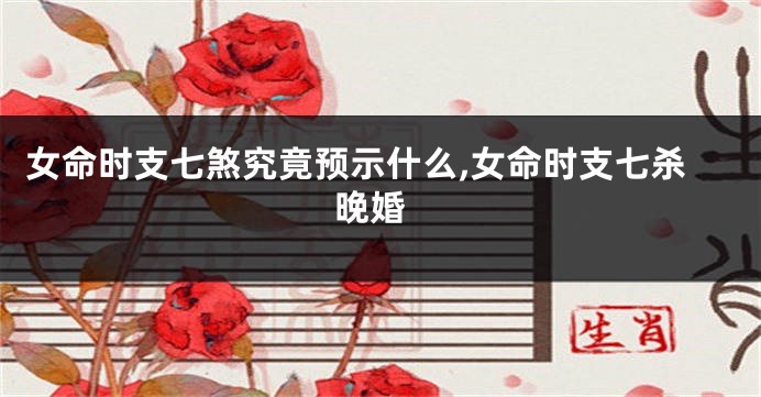 女命时支七煞究竟预示什么,女命时支七杀 晚婚