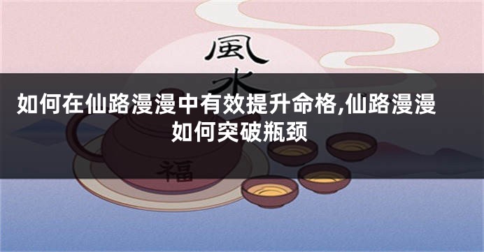 如何在仙路漫漫中有效提升命格,仙路漫漫如何突破瓶颈