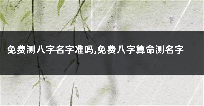 免费测八字名字准吗,免费八字算命测名字
