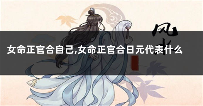 女命正官合自己,女命正官合日元代表什么