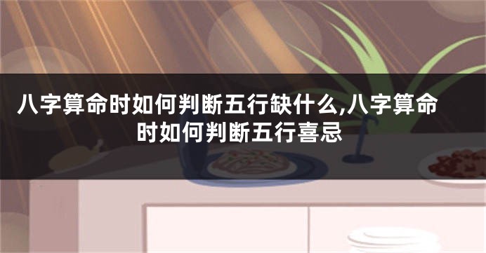 八字算命时如何判断五行缺什么,八字算命时如何判断五行喜忌