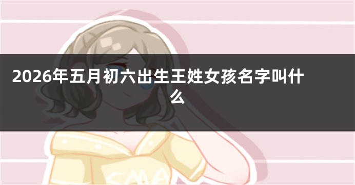 2026年五月初六出生王姓女孩名字叫什么