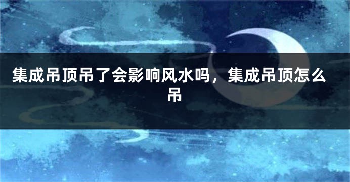 集成吊顶吊了会影响风水吗,集成吊顶怎么吊