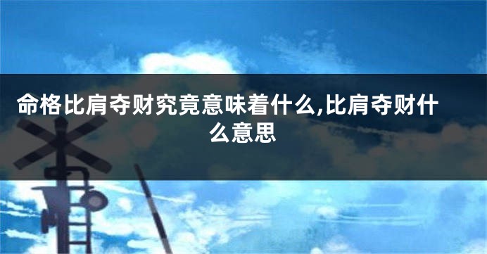 命格比肩夺财究竟意味着什么,比肩夺财什么意思