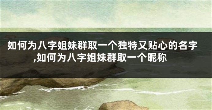 如何为八字姐妹群取一个独特又贴心的名字,如何为八字姐妹群取一个昵称