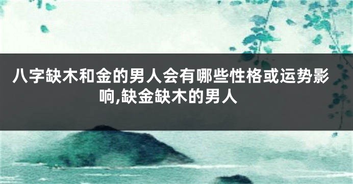八字缺木和金的男人会有哪些性格或运势影响,缺金缺木的男人