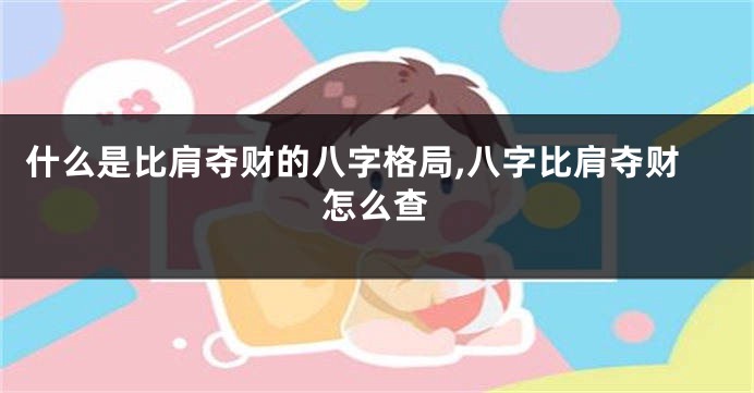 什么是比肩夺财的八字格局,八字比肩夺财怎么查