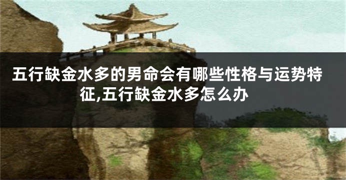 五行缺金水多的男命会有哪些性格与运势特征,五行缺金水多怎么办
