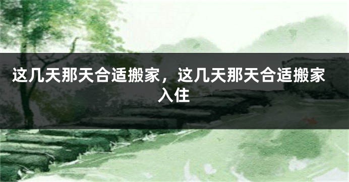 这几天那天合适搬家,这几天那天合适搬家入住