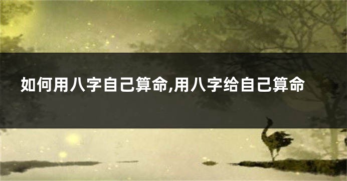 如何用八字自己算命,用八字给自己算命