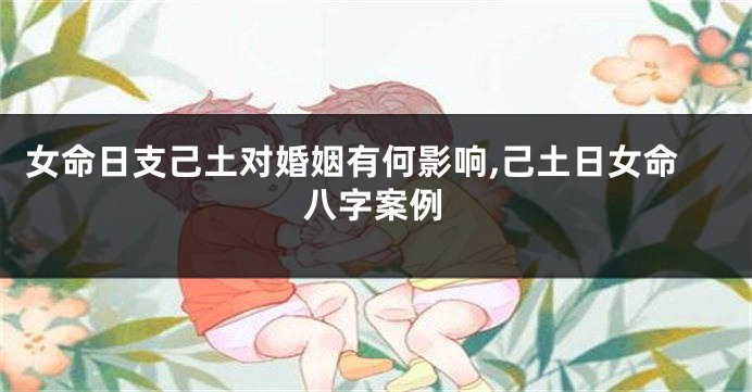 女命日支己土对婚姻有何影响,己土日女命八字案例