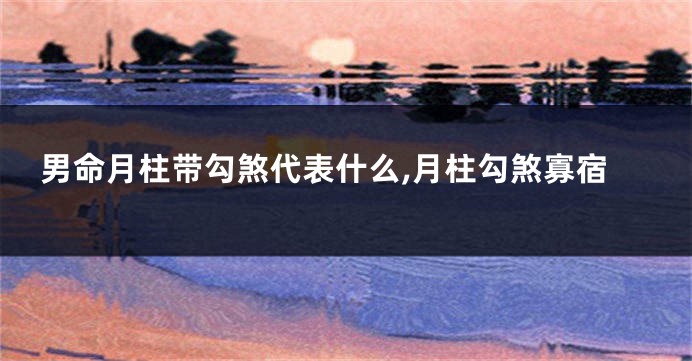男命月柱带勾煞代表什么,月柱勾煞寡宿