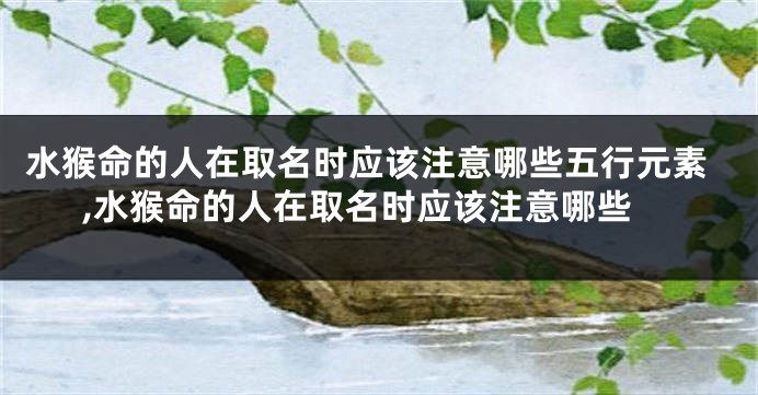 水猴命的人在取名时应该注意哪些五行元素,水猴命的人在取名时应该注意哪些