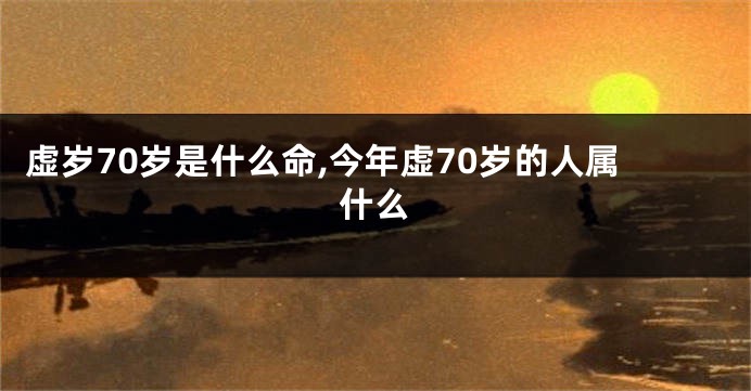 虚岁70岁是什么命,今年虚70岁的人属什么