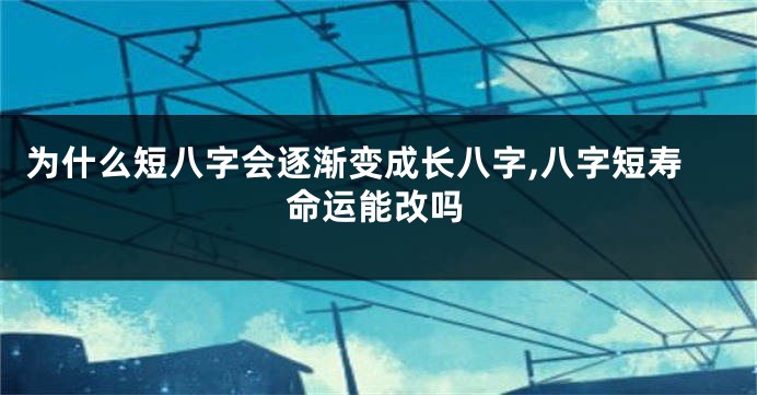 为什么短八字会逐渐变成长八字,八字短寿命运能改吗