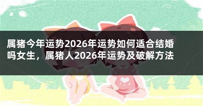 属猪今年运势2026年运势如何适合结婚吗女生，属猪人2026年运势及破解方法