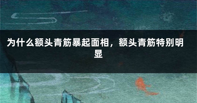 为什么额头青筋暴起面相，额头青筋特别明显