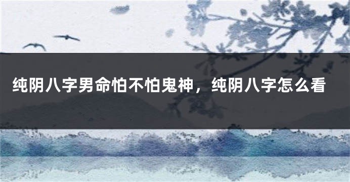 纯阴八字男命怕不怕鬼神，纯阴八字怎么看