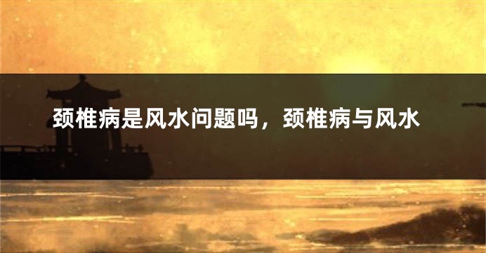 颈椎病是风水问题吗，颈椎病与风水