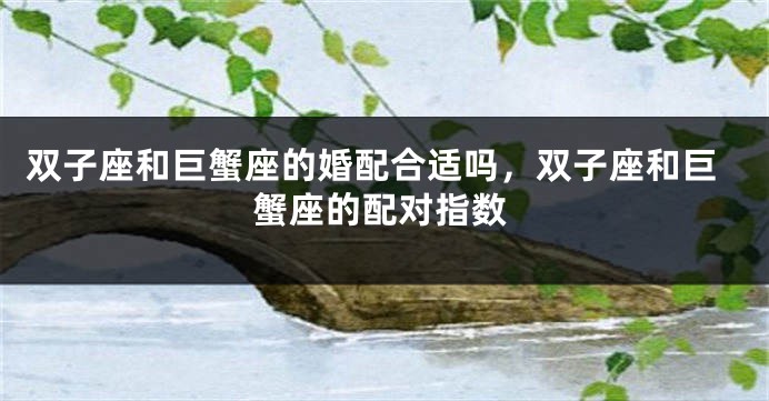 双子座和巨蟹座的婚配合适吗，双子座和巨蟹座的配对指数