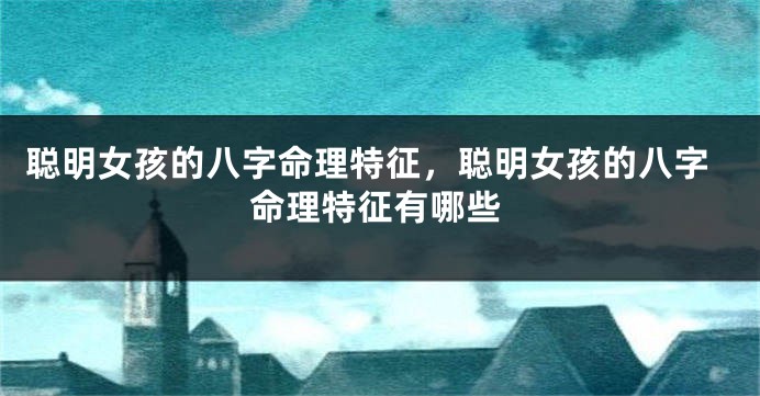 聪明女孩的八字命理特征，聪明女孩的八字命理特征有哪些