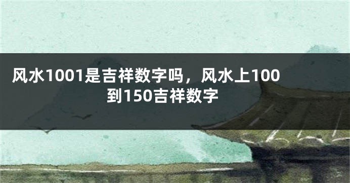 风水1001是吉祥数字吗，风水上100到150吉祥数字