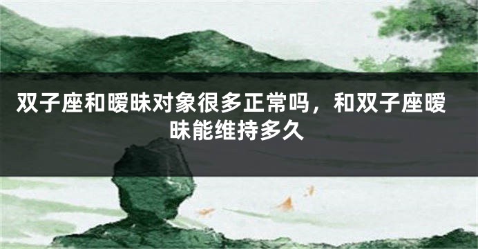 双子座和暧昧对象很多正常吗，和双子座暧昧能维持多久