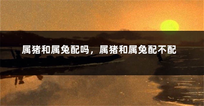 属猪和属兔配吗，属猪和属兔配不配