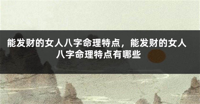 能发财的女人八字命理特点，能发财的女人八字命理特点有哪些