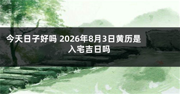 今天日子好吗 2026年8月3日黄历是入宅吉日吗