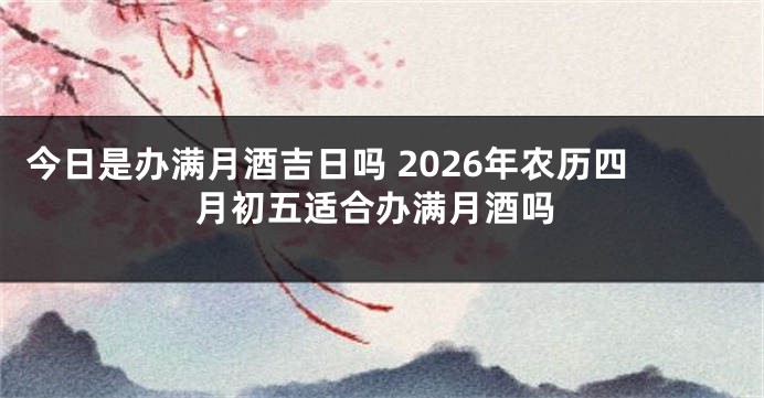 今日是办满月酒吉日吗 2026年农历四月初五适合办满月酒吗