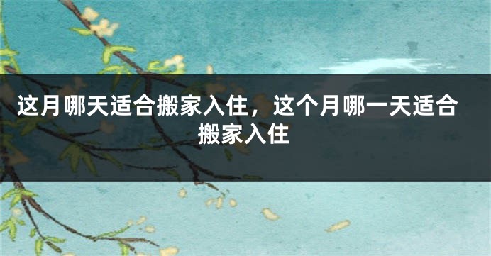 这月哪天适合搬家入住，这个月哪一天适合搬家入住
