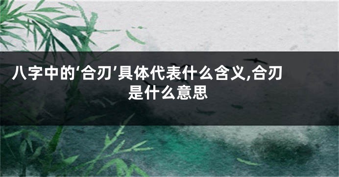 八字中的‘合刃’具体代表什么含义,合刃是什么意思