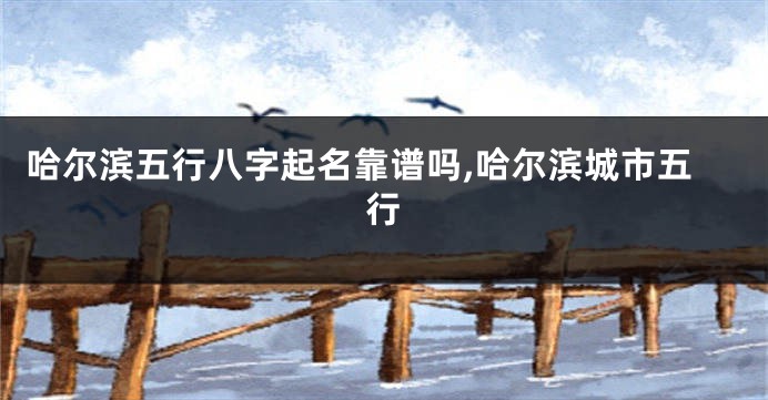 哈尔滨五行八字起名靠谱吗,哈尔滨城市五行