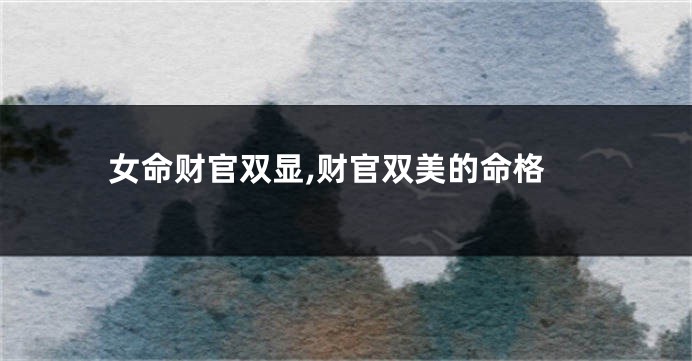 女命财官双显,财官双美的命格