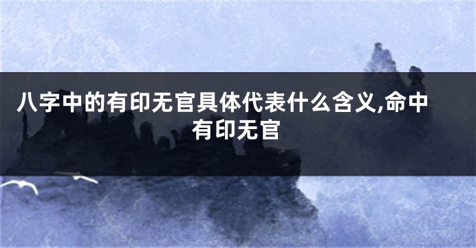 八字中的有印无官具体代表什么含义,命中有印无官