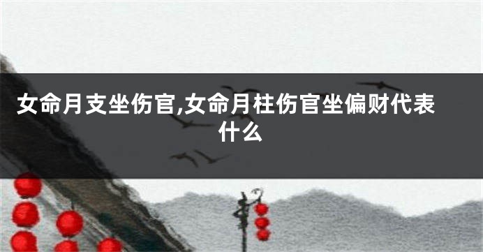 女命月支坐伤官,女命月柱伤官坐偏财代表什么