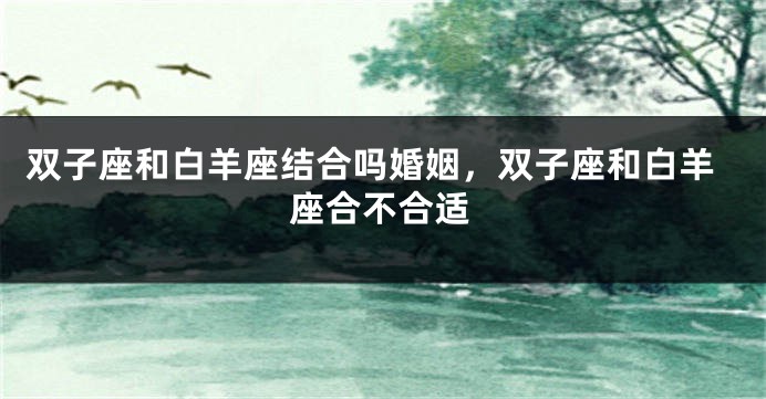 双子座和白羊座结合吗婚姻，双子座和白羊座合不合适
