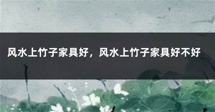 风水上竹子家具好,风水上竹子家具好不好