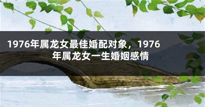 1976年属龙女最佳婚配对象，1976年属龙女一生婚姻感情