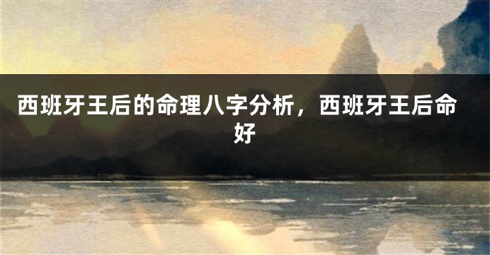 西班牙王后的命理八字分析，西班牙王后命好