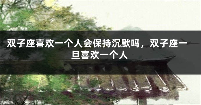 双子座喜欢一个人会保持沉默吗，双子座一旦喜欢一个人
