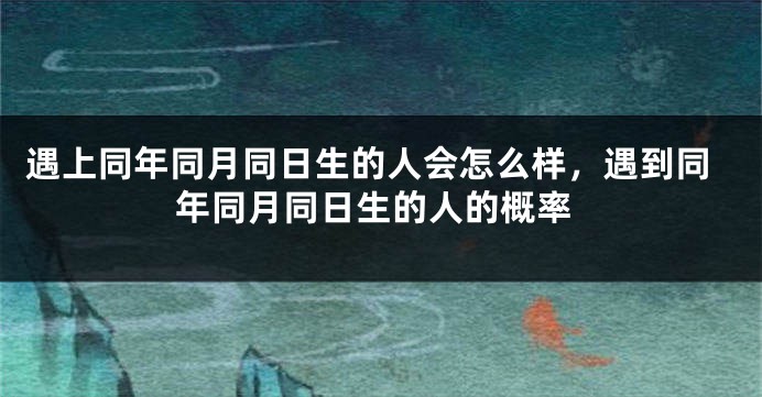 遇上同年同月同日生的人会怎么样，遇到同年同月同日生的人的概率
