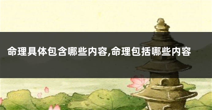 命理具体包含哪些内容,命理包括哪些内容