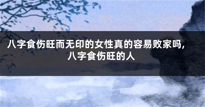 八字食伤旺而无印的女性真的容易败家吗,八字食伤旺的人