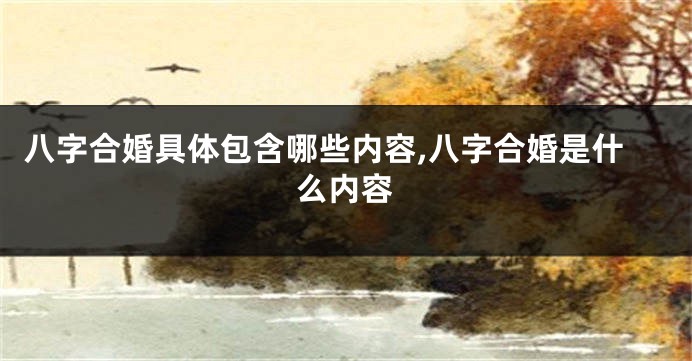 八字合婚具体包含哪些内容,八字合婚是什么内容