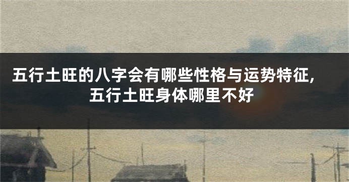 五行土旺的八字会有哪些性格与运势特征,五行土旺身体哪里不好